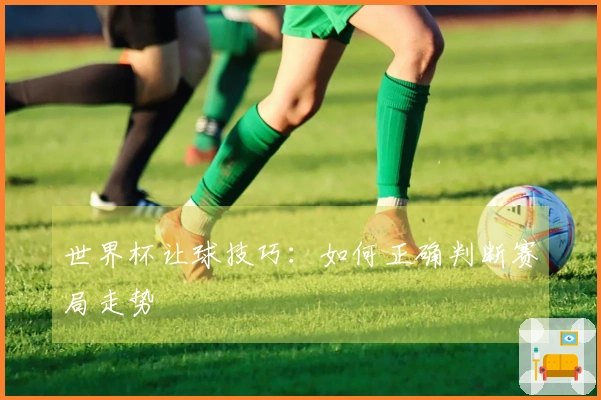 世界杯让球技巧：如何正确判断赛局走势