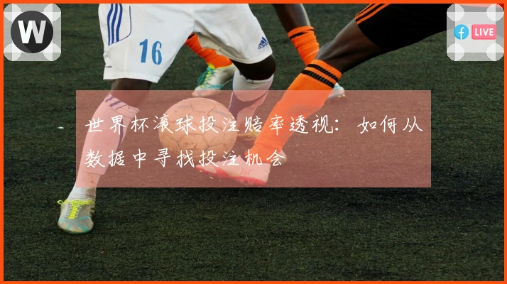 世界杯滚球投注赔率透视：如何从数据中寻找投注机会