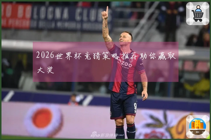 2026世界杯竞猜策略推荐助你赢取大奖