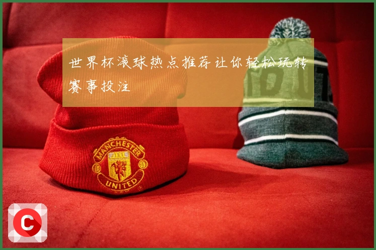 世界杯滚球热点推荐让你轻松玩转赛事投注