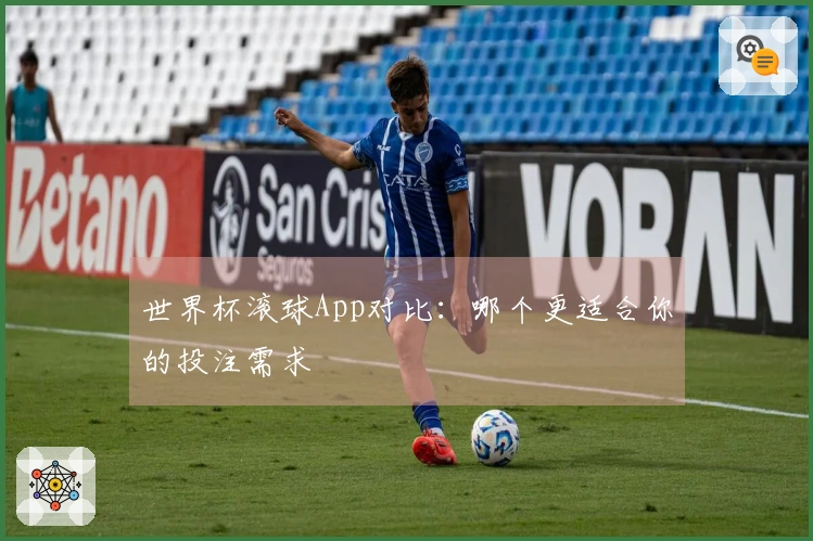 世界杯滚球App对比：哪个更适合你的投注需求