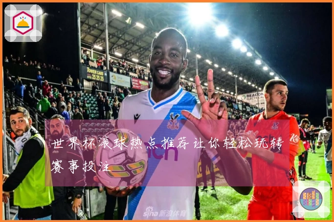 世界杯滚球热点推荐让你轻松玩转赛事投注