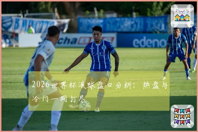 2026世界杯滚球盘口分析：热盘与冷门一网打尽