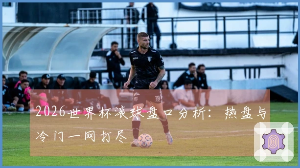 2026世界杯滚球盘口分析：热盘与冷门一网打尽