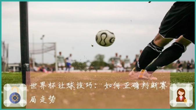 世界杯让球技巧：如何正确判断赛局走势