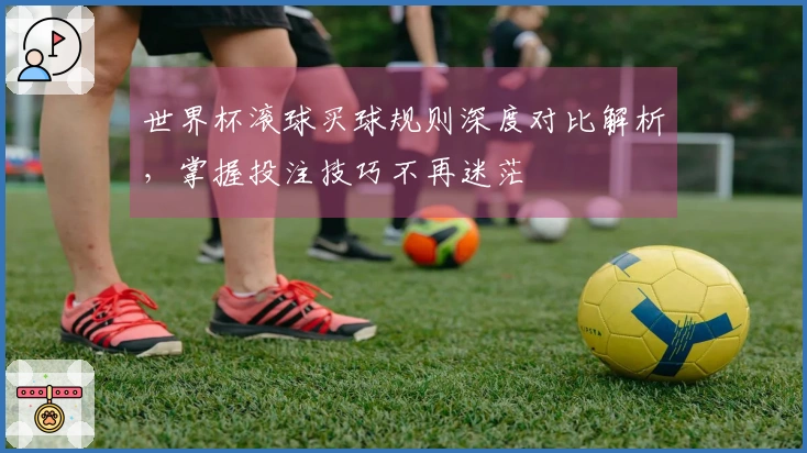 世界杯滚球买球规则深度对比解析，掌握投注技巧不再迷茫