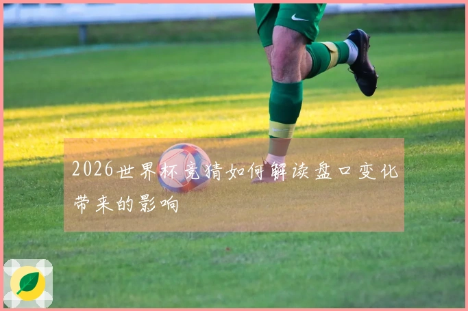 2026世界杯竞猜如何解读盘口变化带来的影响