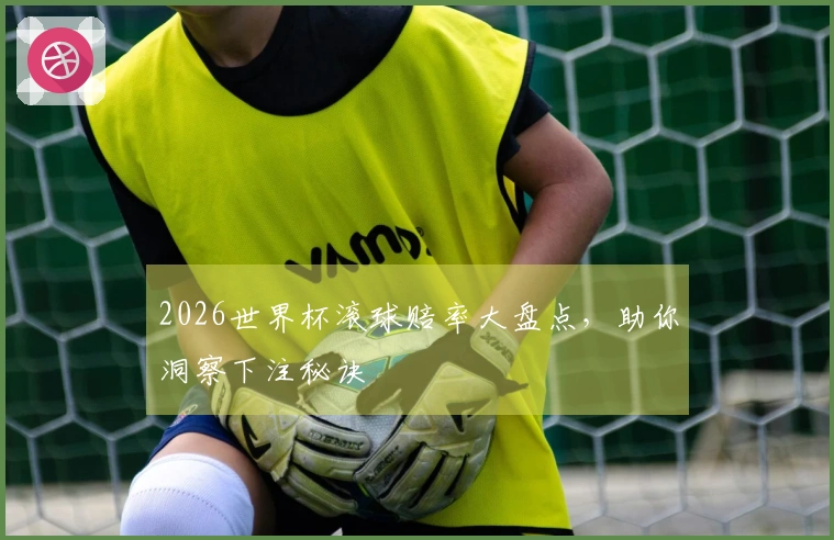 2026世界杯滚球赔率大盘点，助你洞察下注秘诀