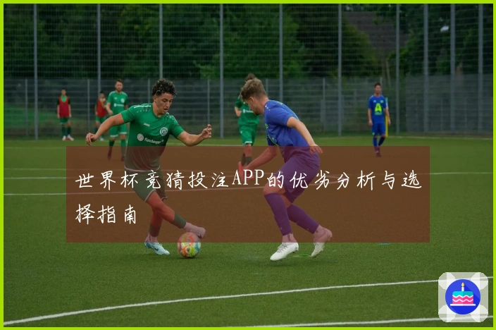 世界杯竞猜投注APP的优劣分析与选择指南
