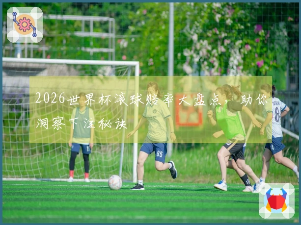 2026世界杯滚球赔率大盘点，助你洞察下注秘诀