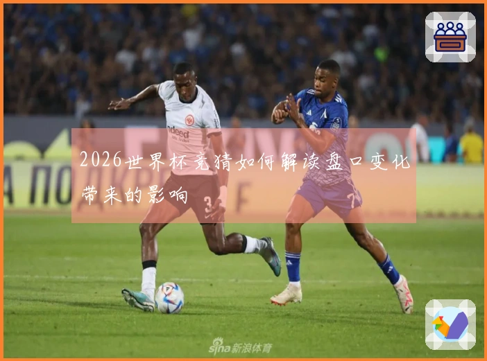 2026世界杯竞猜如何解读盘口变化带来的影响