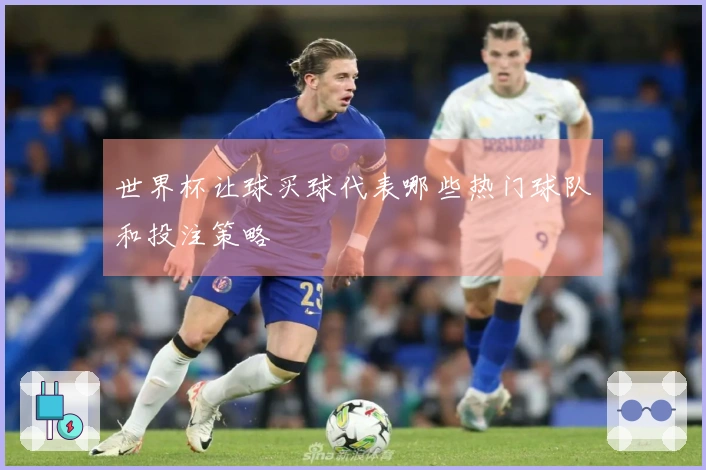 世界杯让球买球代表哪些热门球队和投注策略