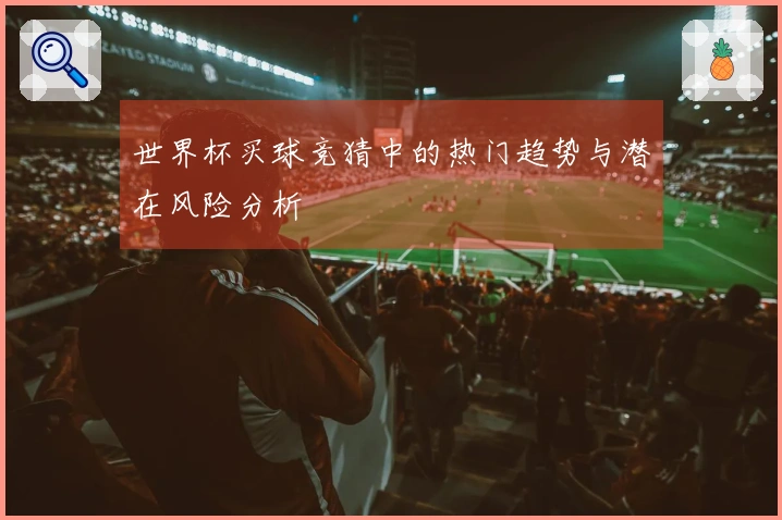 世界杯买球竞猜中的热门趋势与潜在风险分析
