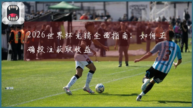 2026世界杯竞猜全面指南：如何正确投注获取收益