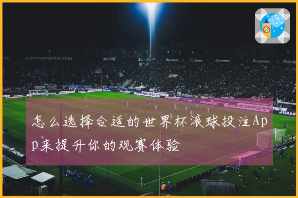 怎么选择合适的世界杯滚球投注App来提升你的观赛体验