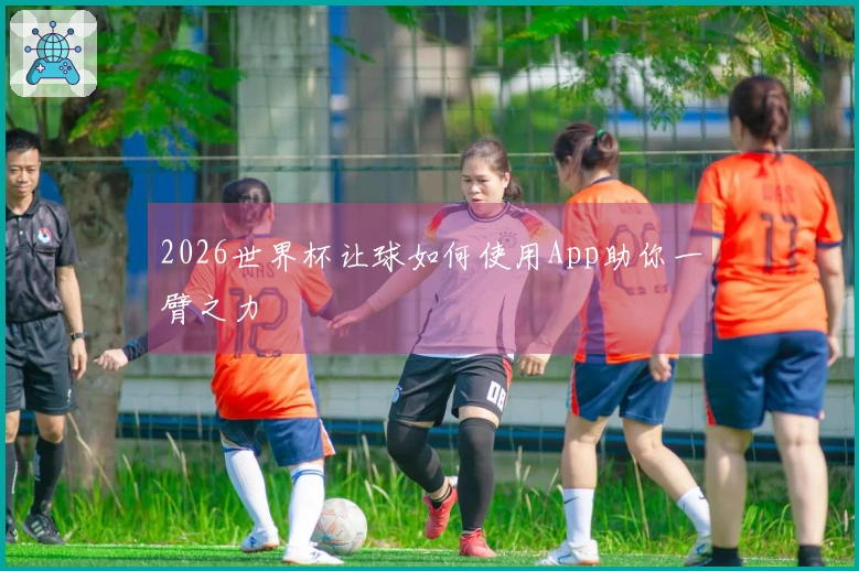 2026世界杯让球如何使用App助你一臂之力