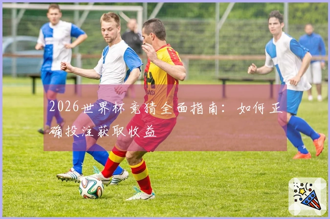 2026世界杯竞猜全面指南：如何正确投注获取收益
